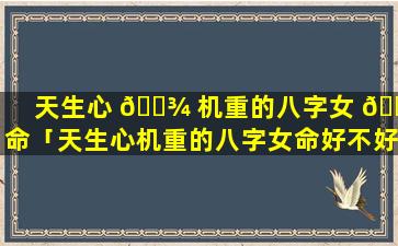 天生心 🌾 机重的八字女 🌾 命「天生心机重的八字女命好不好」